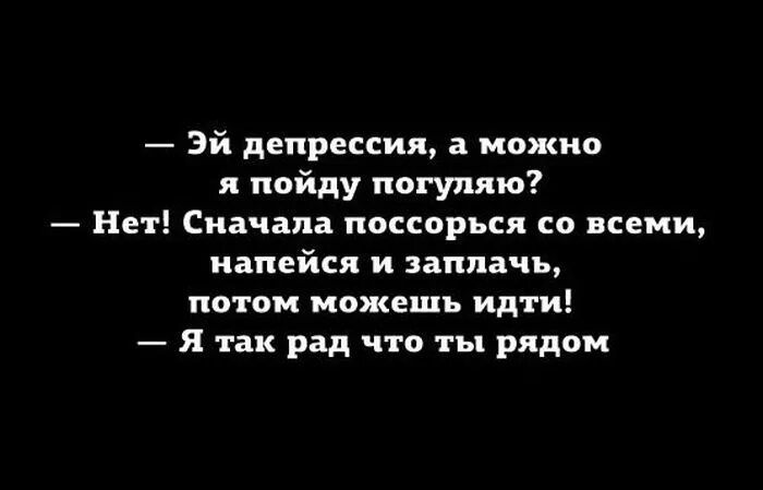 Эй депрессии в можно я пойду пагупяю Нет Сначала поссорься со всеми иапейсл и заплачь потом мпжешь идти я так рад что ты рядом