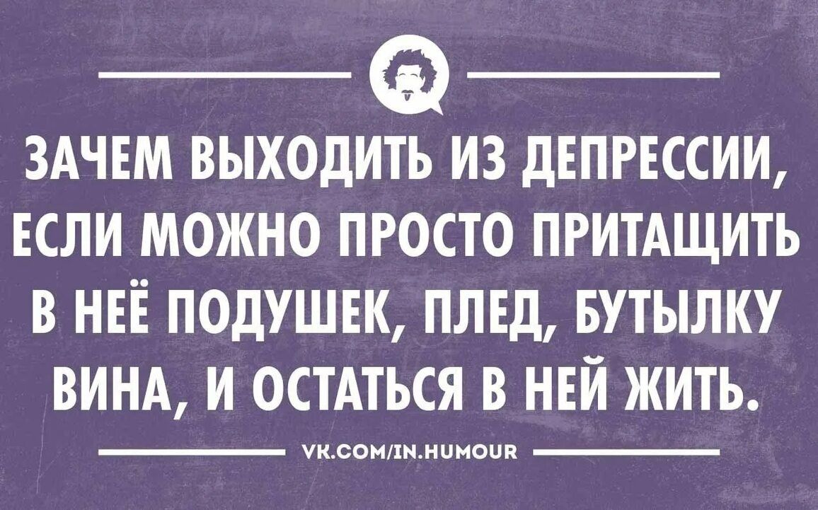 ЗАЧЕМ ВЫХОДИТЬ ИЗ дЕПРЕССИИ ЕСЛИ МОЖНО ПРОСТО ПРИТАЩИТЬ В НЕЁ ПОДУШЕК ПЛЕд БУТЫЛКУ ВИНА И ОСТАТЬСЯ В НЕЙ ЖИТЬ уксаипимпноии