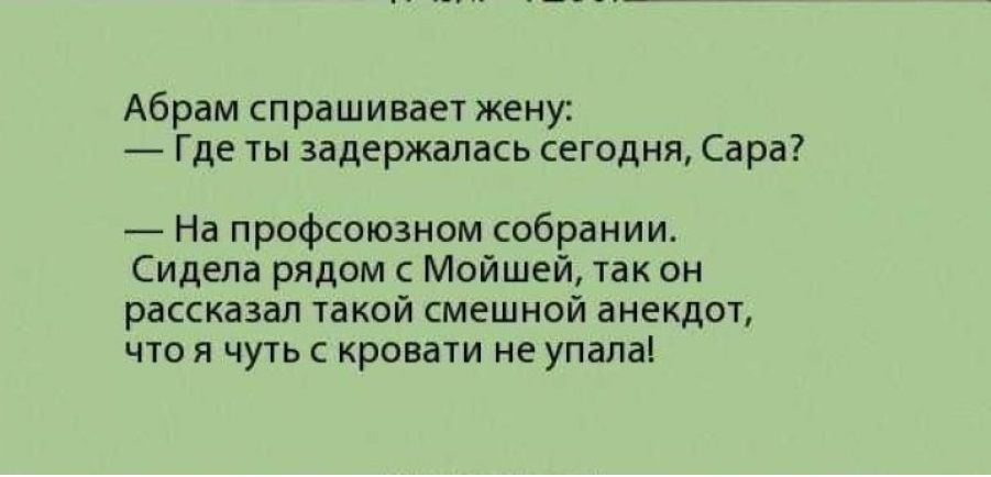 Абрам спрашиваег жену _ Где ты задержалась сегодня Сара На профсоюзном собрании Сидела рядом Мойшей так он рассказал такой смешной аиекдоъ чтоя чуть с кровати упал дн