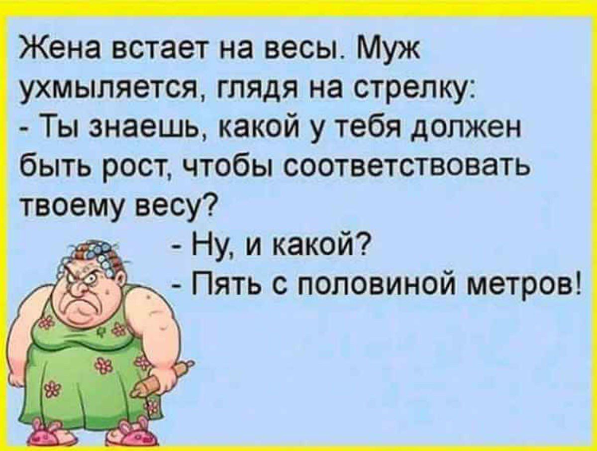 Жена встает на весы Муж ухмыпяется глядя на стрелку Ты знаешь какой у тебя должен быть рост чтобы соответствовать твоему весу Ну и какой Пять с половиной метров