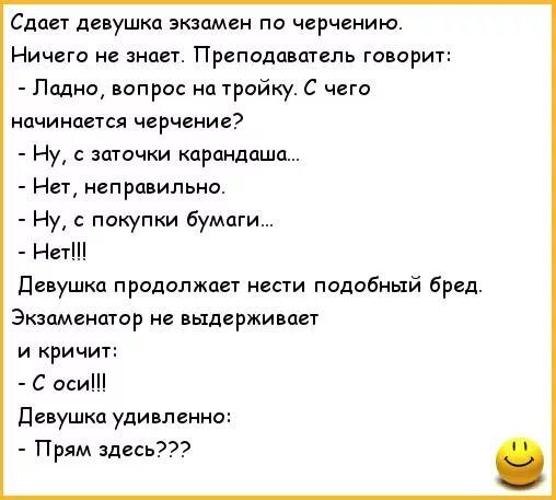 Сдает девушка экзамен по черчению Ничего не Преподаватель го орит Ладно вопрос на тройку С чего начинается черчение Ну с заточки карандаша Нет неправильно Ну с покупки бумаги Нет Девушки продолжая нести подобный бред Экапменптор не выдерживает и кричит с оси Девушки удивленно Прям здесь