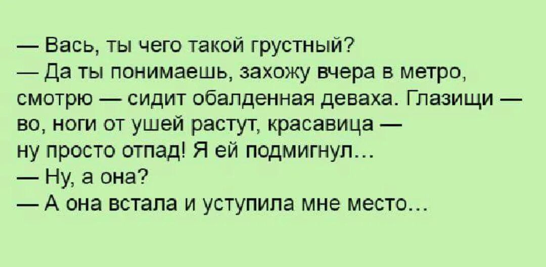 Вась ты чего такой грустный _ Да ты понимаешь захожу вчера в метро смотрю сидит обалденная деваха Глазищи на ноги от ушей растут красавица ну просто отпад Я ей подмигмуп Ну а она А она встала и уступила мне место