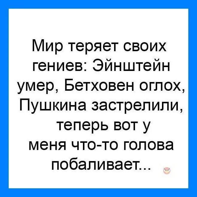 Мир теряет своих гениев Эйнштейн умер Бетховен оглох Пушкина застрелили теперь вот у меня что то голова побаливает