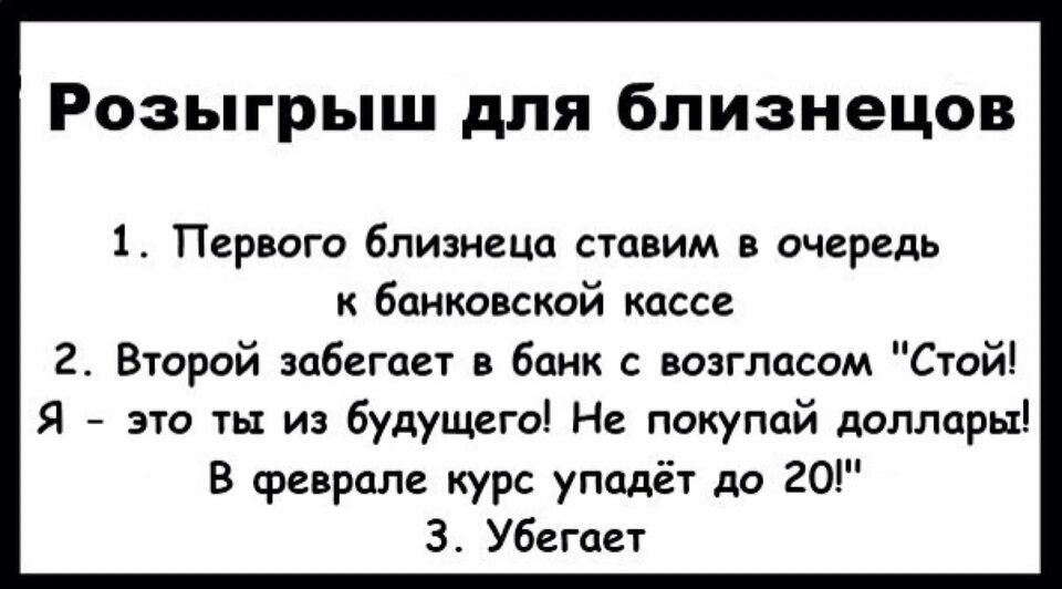 Розыгрыш для близнецов 1 Первого близнеца новим в очередь банковской кассе 2 Второй забегает в банк с возгласом Стой Я это ты и будущего На покупай доллары В Феврале курс упадёт до 20 3 Убегон