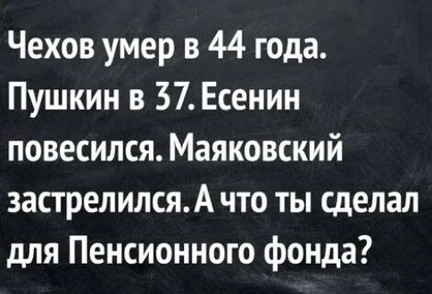 Чехов умер в 44 года Пушкин в 37 Есенин повесился Маяковский застрелилсяА что ты сделал для Пенсионного фонда