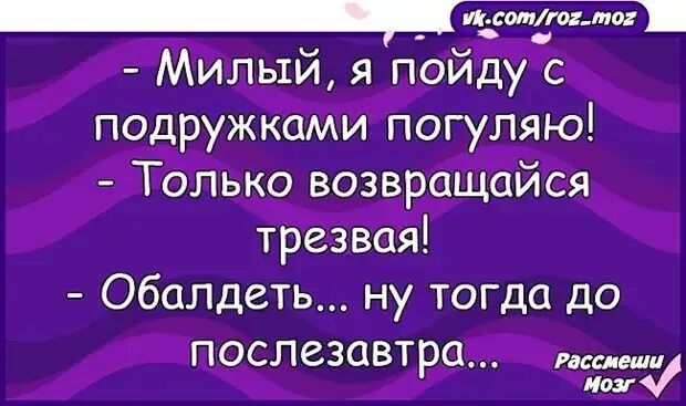 т Милый я пойду с подружками погуляю Только возвращайся трезвая Обалдеть ну тогда до послезавтра шт иш