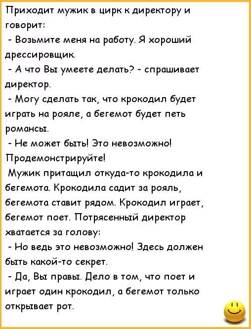 Приходит мужик в цирк к директору и говорит Возьмите меня нд работу Я хороший дрессировщик А что Вы умеете делать сп рпшивпет директор Могу сделцть Так что крокодил будет играть на рояле бегемот будет петь романсы Не может быть Это невозможно Продемонстрируйте Мужик притащил откудсио крокодила и бегемота Крокодила сидит за рояль бегемота ставит рядом Крокодил играет бегемот Потрясенный директор хв