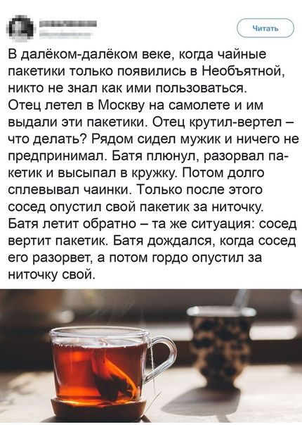 д В далёкомдалёком веке когда чайные пакетики только появились в Необъятной никто не знал как ими пользоваться Отец летел в Москву на самолете и им выдали эти пакетики Отец крутил вертел что делать Рядом сидел мужик и ничего не предпринимал Батя плюнул разорвал па кетик и высыпал в кружку Потом долго сппевывап чаинки Только после этого сосед опустил свой пакетик за ниточку Батя летит обратно та же