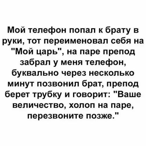 Мой телефон попал к брату в руки тот переименовал себя на Мой царь на паре препод забрал у меня телефон буквально через несколько минут позвонил брат препод берет трубку и говорит Ваше величество хопоп на паре перезвоните позже