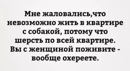 Мне жаловалисьчто невозможно жить в квартире с собакой потому что шерсть по всей квартире Вы с женщиной поживите вообще охереете