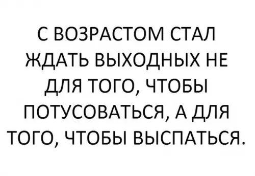 С ВОЗРАСТОМ СТАЛ ЖДАТЬ ВЫХОДНЫХ НЕ ДЛЯ ТОГО ЧТОБЫ ПОТУСОВАТЬСЯ А ДЛЯ ТОГО ЧТОБЫ ВЫСПАТЬСЯ