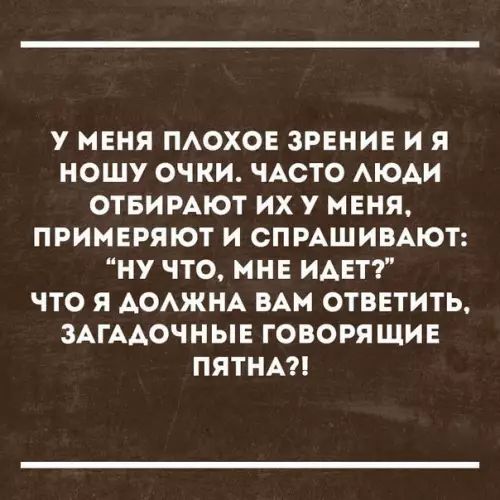 У МЕНЯ ПАОХОЕ ЗРЕНИЕ И я НОШУ ОЧКИ ЧАСТО АЮАИ ОТБИРАЮТ ИХ У МЕНЯ ПРИМЕРЯЮТ И СПРАШИВАЮТ иНУ ЧТО МНЕ ИДЕТ ЧТО Я АОАЖНА ВАМ ОТВЕТИТЬ ЗАГААОЧНЫЕ ГОВОРЯ ЩИЕ ПЯТНА