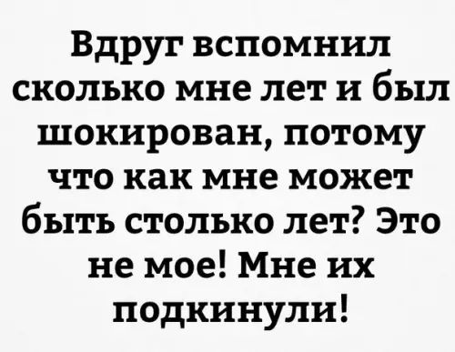 Вдруг вспомнил сколько мне лет и был шокирован потому что как мне может быть столько лет Это не мое Мне их подкинули