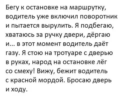 Бегу к остановке на маршрутку водитель уже включил поворотник и пытается вырупить Я подбегаю хватаюсь за ручку двери дёргаю и в этот момент водитель даёт газу Я стою на тротуаре с дверью в руках народ на остановке лёг со смеху Вижу бежит водитель красной мордой Бросаю дверь и ходу