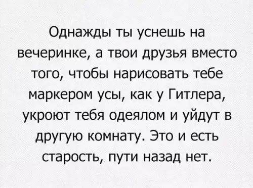 Однажды ты уснешь на вечеринке а твои друзья вместо того чтобы нарисовать тебе маркером усы как у Гитлера укроют тебя одеялом и уйдут в другую комнату Это и есть старость пути назад нет