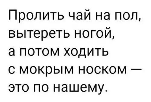 Пролить чай на пол вытереть ногой а потом ходить с мокрым носком это по нашему