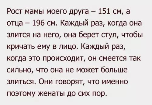 Рост мамы моего дрУга 151 см а отца 196 см Каждый раз когда она злится на него она берет стул чтобы кричать ему в лицо Каждый раз когда это проиоюдит он смеется так сильно что она не может больше злиться Они говорят что именно поэтому женаты до сих пор