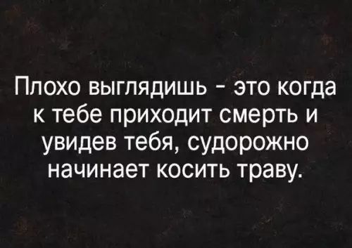 ПЛОХО ВЫГПЯдИШЬ ЭТО КОГда к тебе приходит смерть и увидев тебя судорожно начинает косить траву