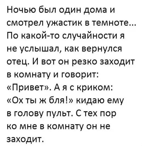 Ночью был один дома и смотрел ужастик в темноте По какойто случайности я не услышал как вернулся отец И вот он резко заходит в комнату и говорит Привет А я с криком Ох ты ж бля кидаю ему в голову пульт С тех пор ко мне в комнату он не заходит