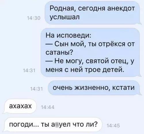 Родная сегодня анекдот услышал На исповеди Сын мой ты отрёкся от сатаны Не могу святой отец у меня ней трое детей ОЧЕНЬ жизненно КСТЗТИ ахахах ПОГОДИ ТЫ а уеп ЧТО ПИ