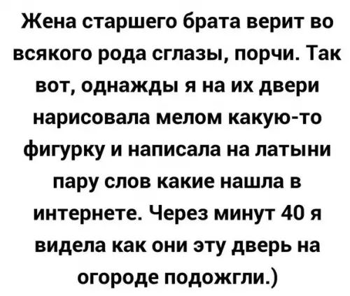 Жена старшего брата верит во всякого рода сглазы порчи Так вот однажды я на их двери нарисовала мелом какую то фигурку и написала на латыни пару слов какие нашла в интернете Через минут 40 я видела как они эту дверь на огороде подожгли