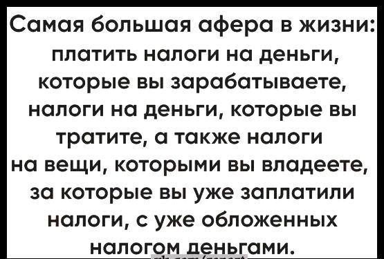 Самая большая сфере в жизни ППОТИТЬ НОПОГИ НО деньги которые вы зарабатываете Налоги на деньги которые ВЫ тратите также налоги на вещи которыми вы владеете за которые вы уже заплатили налоги с уже обложенных налогом дегьгами вш