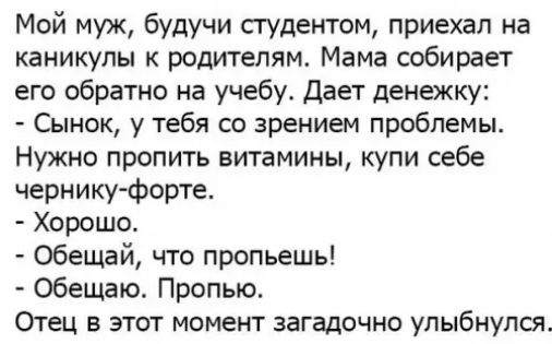 Мой муж будучи студентом приехал на каникулы к родителям Мама собирает его обратно на учебу Дает денежку Сынок у тебя со зрением проблемы Нужно пропить витамины купи себе чернику форте Хорошо Обещай что пропьешь Обещаю Пропью Отец в этот момент загадочно улыбнулся