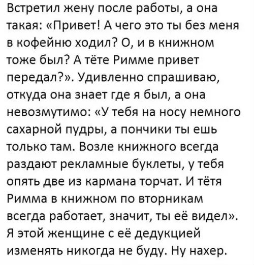 Встретил жену после работы а она такая Привет А чего это ты без меня в кофейню ходил О и в книжном тоже был А тёте Римме привет передал Удивленно спрашиваю откуда она знает где я был а она невозмутимо У тебя на носу немного сахарной пудры а пончики ты ешь только там Возле книжного всегда раздают рекламные буклеты у тебя опять две из кармана торчат 