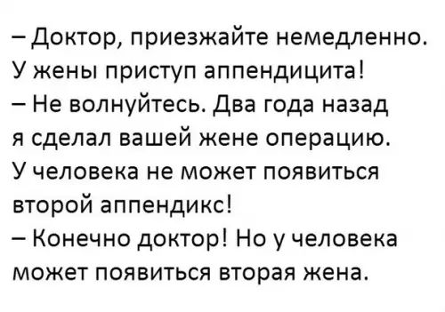 Доктор приезжайте немедленно У жены приступ аппендицита Не волнуйтесь Два года назад я сделал вашей жене операцию У человека не может появиться второй аппендикс Конечно доктор Но у человека может появиться вторая жена