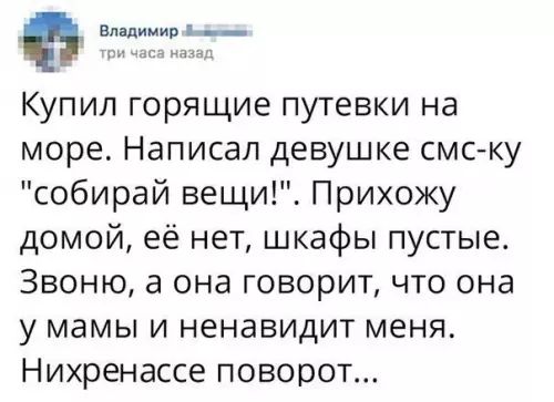 а Владимир дда Купил горящие путевки на море Написал девушке смс ку собирай вещи Прихожу домой её нет шкафы пустые Звоню а она говорит что она у мамы и ненавидит меня Нихренассе поворот