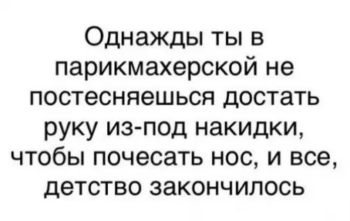 Однажды ты в парикмахерской не постесняешься достать руку из под накидки чтобы почесать нос и все детство закончилось