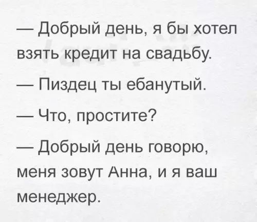 Добрый день я бы хотел взять кредит на свадьбу Пиздец ты ебанутый Что простите Добрый день говорю меня зовут Анна и я ваш менеджер