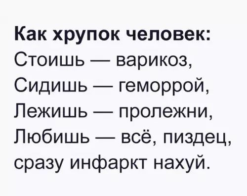 Как хрупок человек Стоишь варикоз Сидишь геморрой Лежишь пролежни Любишь всё пиздец сразу инфаркт нахуй