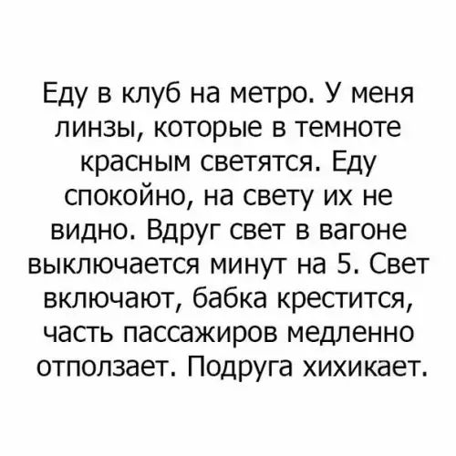 Еду в клуб на метро У меня линзы которые в темноте красным светятся Еду спокойно на свету их не видно Вдруг свет в вагоне выключается минут на 5 Свет включают бабка крестится часть пассажиров медленно отползает Подруга хихикает