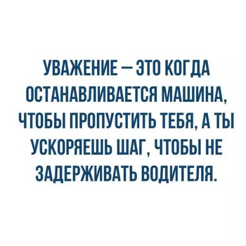 УВАЖЕНИЕ ЭТО КОГДА ОСТАНАВЛИВАЕТСЯ МАШИНА ЧТОБЫ ПРОПУСТИТЬ ТЕБЯ А ТЫ УСКОРЯЕШЬ ШАГ ЧТОБЫ НЕ ЗАДЕРЖИВАТЬ ВОДИТЕЛЯ