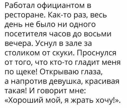 Работал официантом в ресторане Как то раз весь день не было ни одного посетителя часов до восьми вечера Уснул в зале за столиком от скуки Проснулся от того что кто то гладит меня по щеке Открываю глаза а напротив девушка красивая такая И говорит мне Хороший мой я жрать хочу