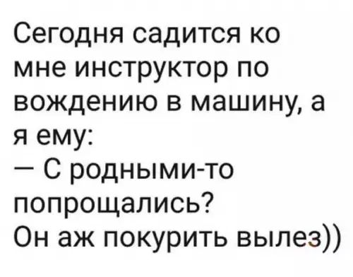 Сегодня садится ко мне инструктор по вождению в машину а я ему С родными то попрощались Он аж покурить вылез