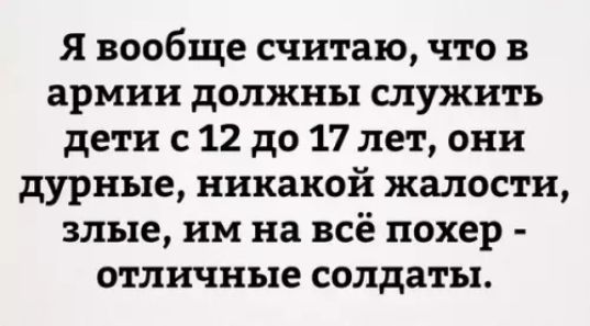 Я вообще считаю что в армии должны служить дети с 12 до 17 лет они дурные никакой жалости злые им на всё похер отличные солдаты