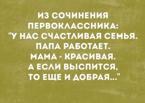 ИЗ СОЧИНЕНИЯ ПЕРВОКЛАССНИКА У НАС СЧАСТЛИВАЯ СЕМЬЯ ПАПА РАБОТАЕТ МАМА КРАСИВАЯ А ЕСЛИ ВЫСПИТСЯ ТО ЕЩЕ И ДОБРАЯ