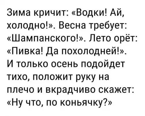 Зима кричит Водки АЙ холодно Весна требует Шампанского Лето орёт Пивка Да похолодней И только осень подойдет тихо положит руку на плечо и вкрадчиво скажет Ну что по коньячку