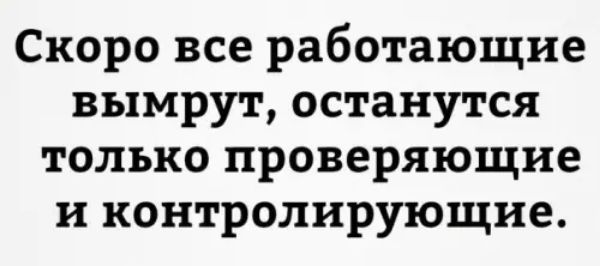 Скоро все работающие вымрут останутся только проверяющие и контролирующие