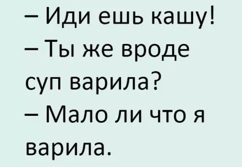 Иди ешь кашу Ты же вроде суп варила Мало ли что я варила