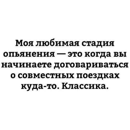 Моя любимая стадия опьянения это когда вы начинаете договариваться о совместных поездках куда то Классика