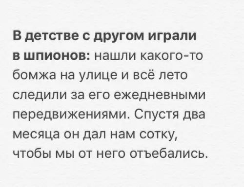 В детстве с другом играли в шпионов нашли какого то бомжа на улице и всё лето следили за его ежедневными передвижениями Спустя два месяца он дал нам сотку чтобы мы от него отъебались