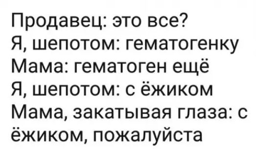 Продавец это все Я шепотом гематогенку Мама гематоген ещё Я шепотом с ёжиком Мама закатывая глаза с ёжиком пожалуйста