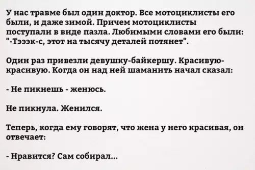 У нас травме был один доктор Все мотоциклисты его были и даже зимой Причем мотоциклисты поступали в виде пазла Любимыми словами его были Тэээк с этот на тысячу деталей потянет Один раз привезли девушку байкершу Красивую красивую Когда он над ней шаманить начал сказал Не пикнешь женюсь Не пикнула Женился Теперь когда ему говорят что жена у него крас