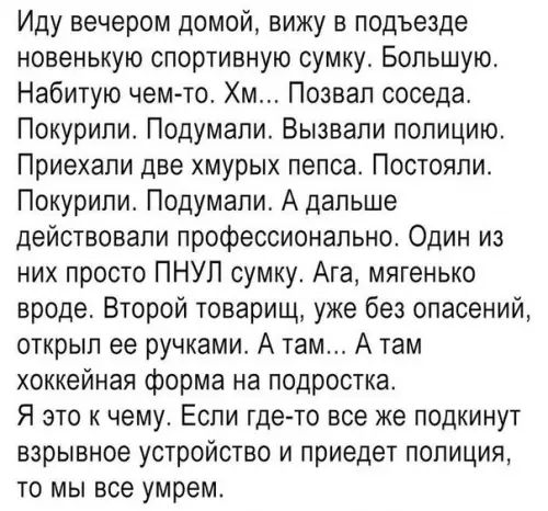 Иду вечером домой вижу в подъезде новенькую спортивную сумку Большую Набитую чем то Хм Позвал соседа Покурили Подумали Вызвали полицию Приехали две хмурых пепса Постояли Покурили Подумали А дальше действовали профессионально Один из них просто ПНУЛ сумку Ага мягенько вроде Второй товарищ уже без опасений открыл ее ручками А там А там хоккейная форм