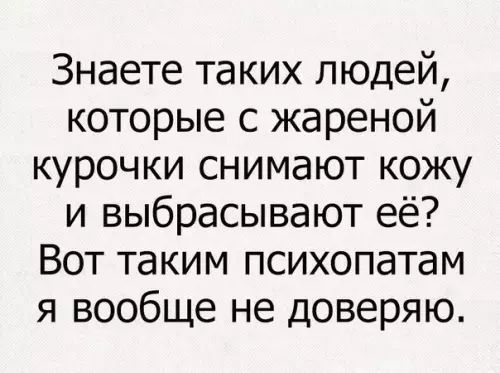 Знаете таких людей которые с жареной курочки снимают кожу и выбрасывают её Вот таким психопатам я вообще не доверяю