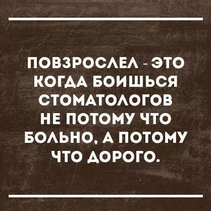 ПОВЗРОСЛЕЛ ЭТО КОГАА БОИШЬСЯ СТОМАТОЛОГОВ НЕ ПОТОМУ ЧТО БОЛЬНО А ПОТОМУ ЧТО ДОРОГО