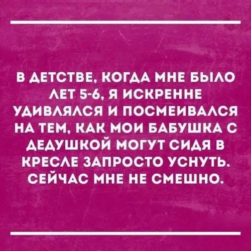 В ДЕТСТВЕ КОГАА МНЕ БЫЛО ЛЕТ 5 6 Я ИСКРЕННЕ УДИВЛЯЛСЯ И ПОСМЕИВАЛСЯ НА ТЕМ КАК МОИ БАБУШКА С АЕДУШКОЙ МОГУТ СИДЯ В КРЕСЛЕ ЗАПРОСТО УСНУТЬ СЕЙЧАС МНЕ НЕ СМЕШНО